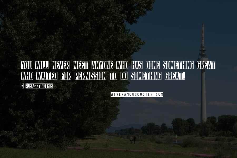 Pleasefindthis Quotes: You will never meet anyone who has done something great who waited for permission to do something great.