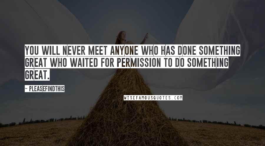 Pleasefindthis Quotes: You will never meet anyone who has done something great who waited for permission to do something great.