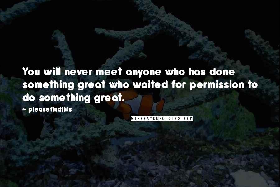 Pleasefindthis Quotes: You will never meet anyone who has done something great who waited for permission to do something great.