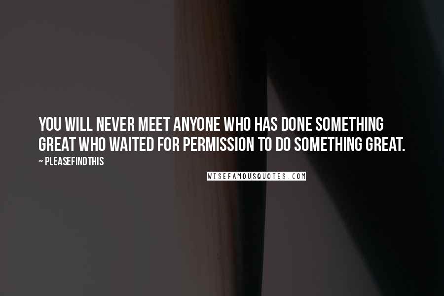 Pleasefindthis Quotes: You will never meet anyone who has done something great who waited for permission to do something great.