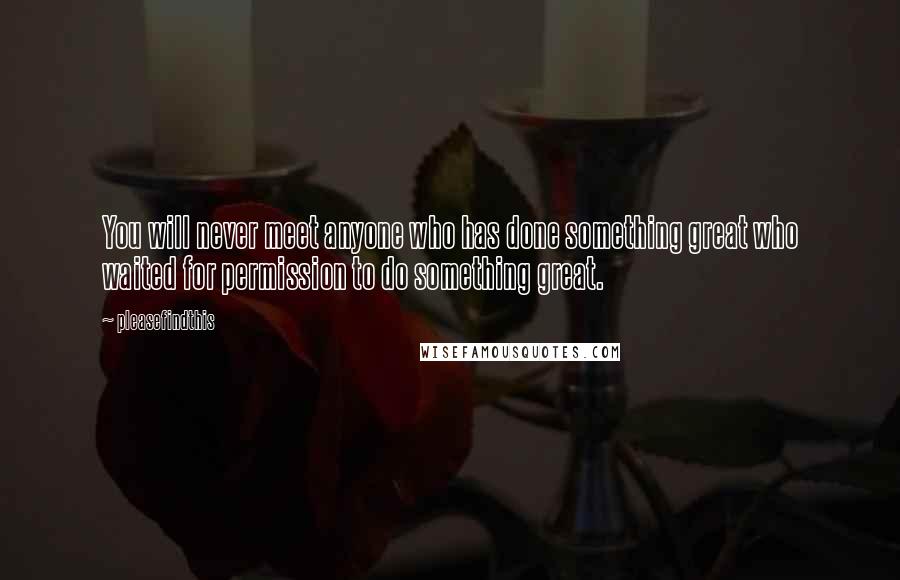 Pleasefindthis Quotes: You will never meet anyone who has done something great who waited for permission to do something great.