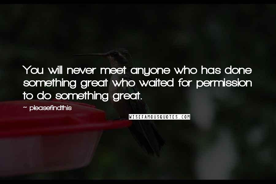 Pleasefindthis Quotes: You will never meet anyone who has done something great who waited for permission to do something great.