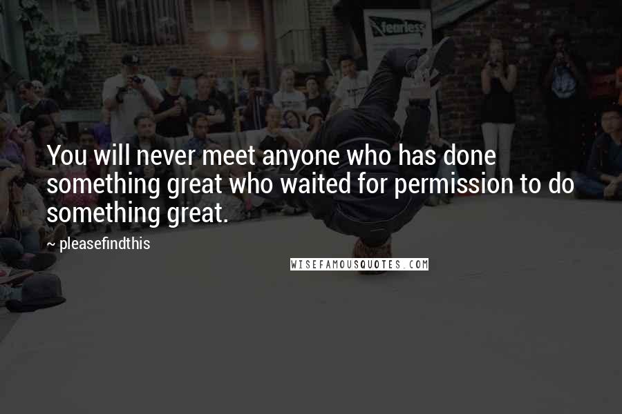 Pleasefindthis Quotes: You will never meet anyone who has done something great who waited for permission to do something great.