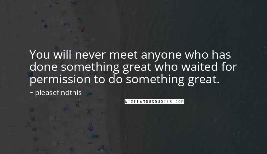 Pleasefindthis Quotes: You will never meet anyone who has done something great who waited for permission to do something great.