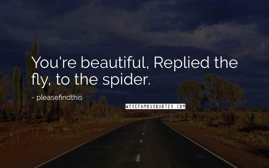 Pleasefindthis Quotes: You're beautiful, Replied the fly, to the spider.