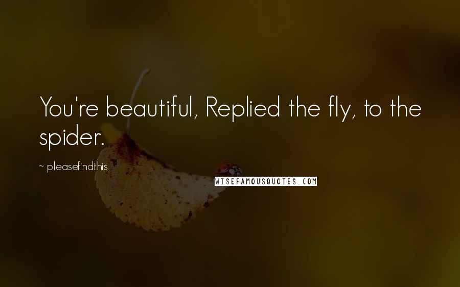 Pleasefindthis Quotes: You're beautiful, Replied the fly, to the spider.