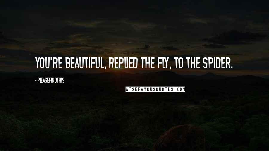 Pleasefindthis Quotes: You're beautiful, Replied the fly, to the spider.
