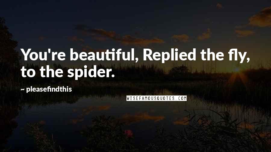 Pleasefindthis Quotes: You're beautiful, Replied the fly, to the spider.