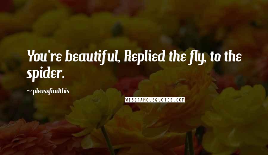 Pleasefindthis Quotes: You're beautiful, Replied the fly, to the spider.