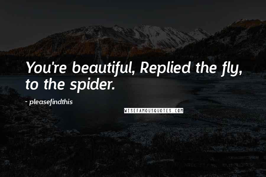 Pleasefindthis Quotes: You're beautiful, Replied the fly, to the spider.