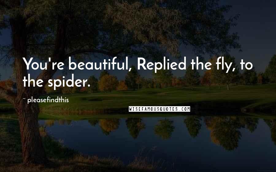 Pleasefindthis Quotes: You're beautiful, Replied the fly, to the spider.
