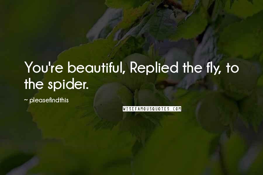 Pleasefindthis Quotes: You're beautiful, Replied the fly, to the spider.