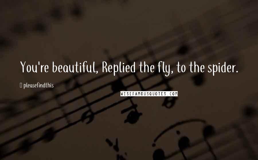 Pleasefindthis Quotes: You're beautiful, Replied the fly, to the spider.