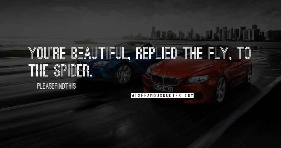 Pleasefindthis Quotes: You're beautiful, Replied the fly, to the spider.