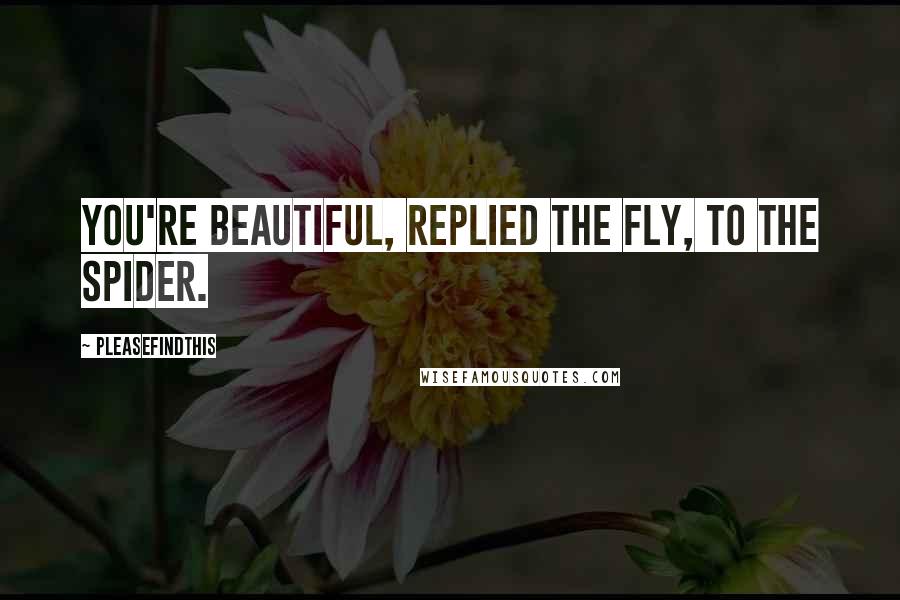 Pleasefindthis Quotes: You're beautiful, Replied the fly, to the spider.