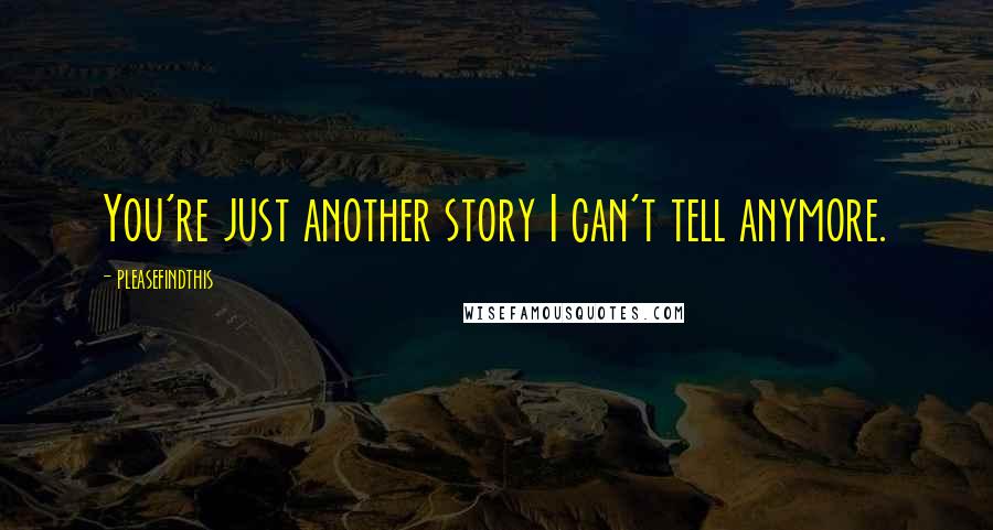 Pleasefindthis Quotes: You're just another story I can't tell anymore.