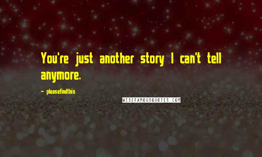 Pleasefindthis Quotes: You're just another story I can't tell anymore.