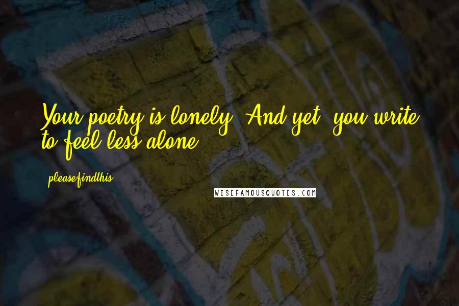 Pleasefindthis Quotes: Your poetry is lonely. And yet, you write to feel less alone