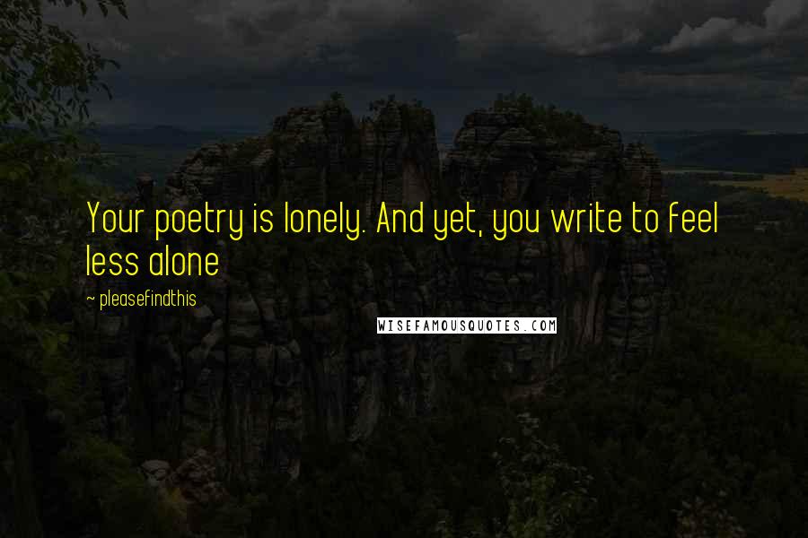 Pleasefindthis Quotes: Your poetry is lonely. And yet, you write to feel less alone