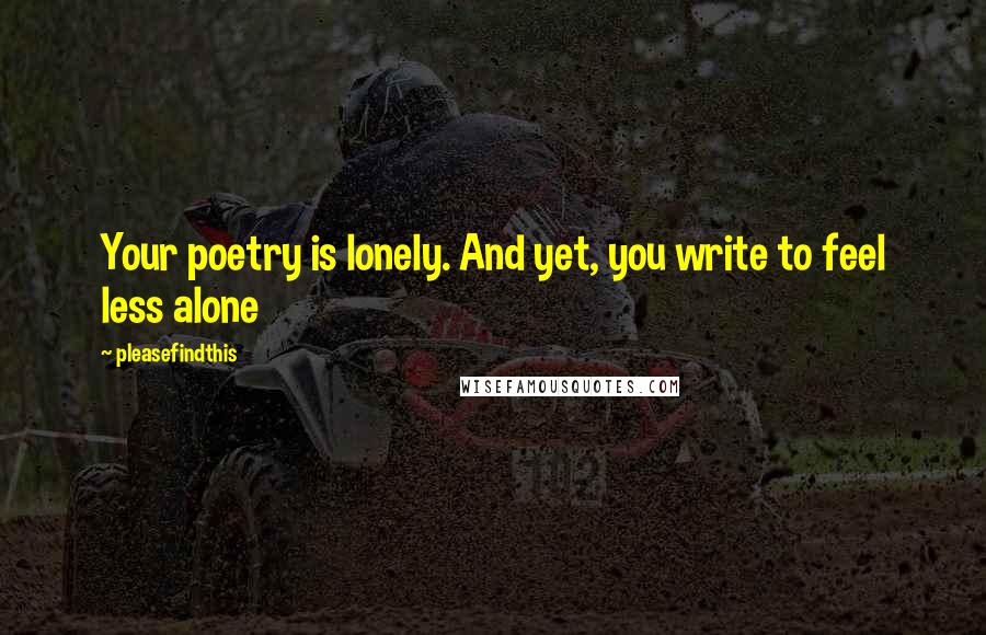 Pleasefindthis Quotes: Your poetry is lonely. And yet, you write to feel less alone