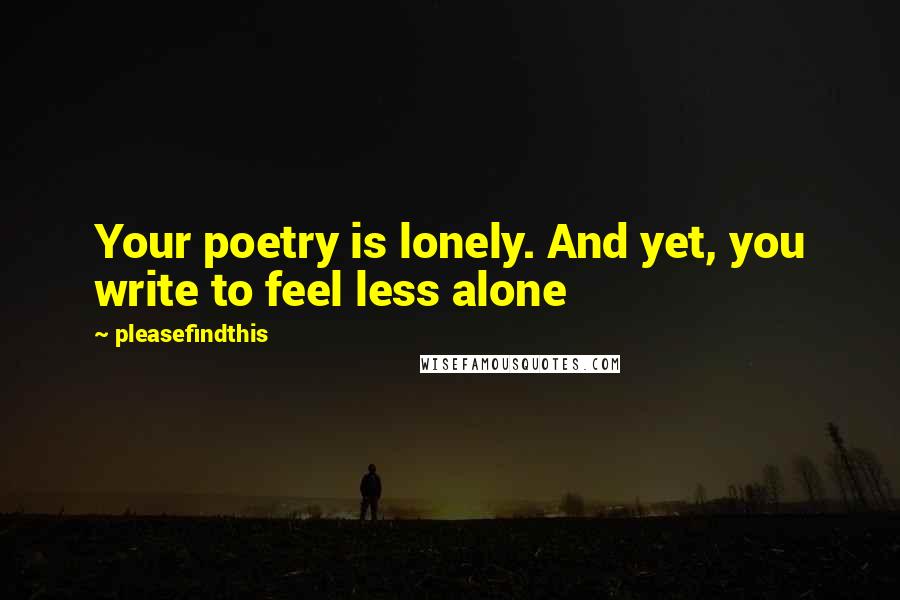 Pleasefindthis Quotes: Your poetry is lonely. And yet, you write to feel less alone