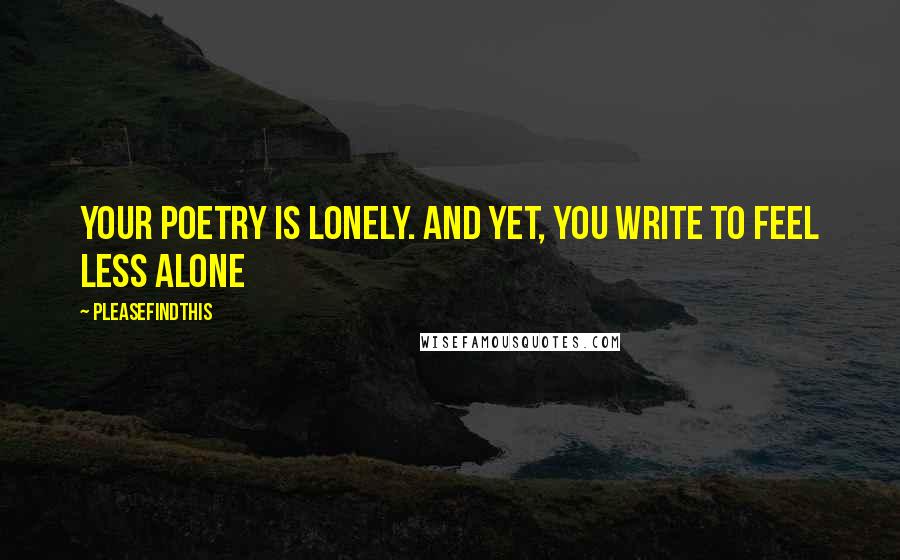Pleasefindthis Quotes: Your poetry is lonely. And yet, you write to feel less alone