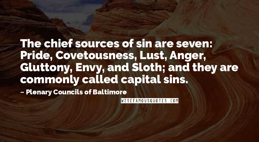 Plenary Councils Of Baltimore Quotes: The chief sources of sin are seven: Pride, Covetousness, Lust, Anger, Gluttony, Envy, and Sloth; and they are commonly called capital sins.