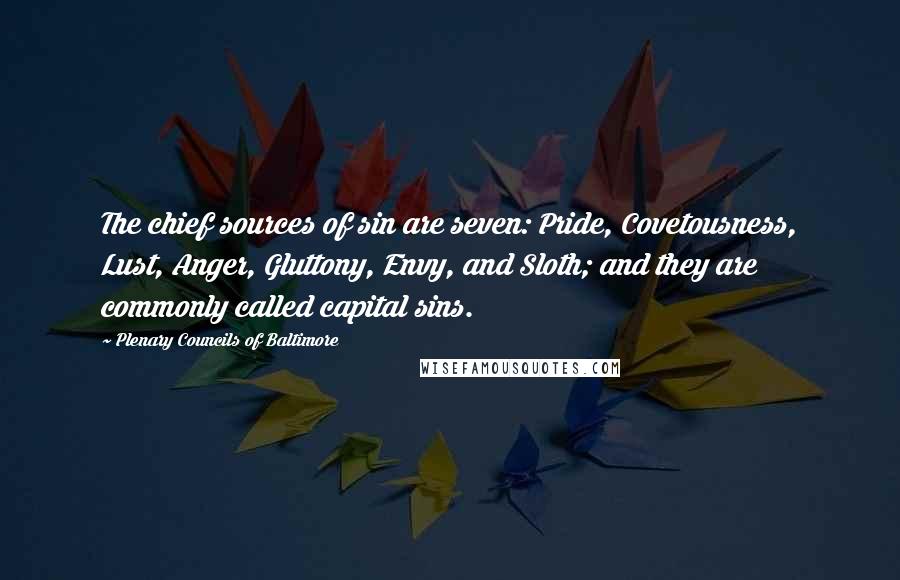 Plenary Councils Of Baltimore Quotes: The chief sources of sin are seven: Pride, Covetousness, Lust, Anger, Gluttony, Envy, and Sloth; and they are commonly called capital sins.