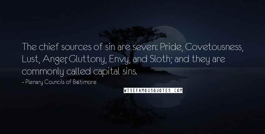 Plenary Councils Of Baltimore Quotes: The chief sources of sin are seven: Pride, Covetousness, Lust, Anger, Gluttony, Envy, and Sloth; and they are commonly called capital sins.