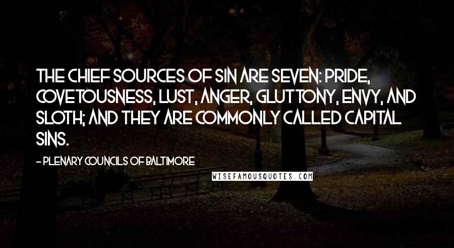 Plenary Councils Of Baltimore Quotes: The chief sources of sin are seven: Pride, Covetousness, Lust, Anger, Gluttony, Envy, and Sloth; and they are commonly called capital sins.