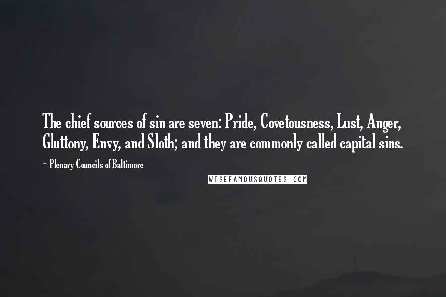 Plenary Councils Of Baltimore Quotes: The chief sources of sin are seven: Pride, Covetousness, Lust, Anger, Gluttony, Envy, and Sloth; and they are commonly called capital sins.