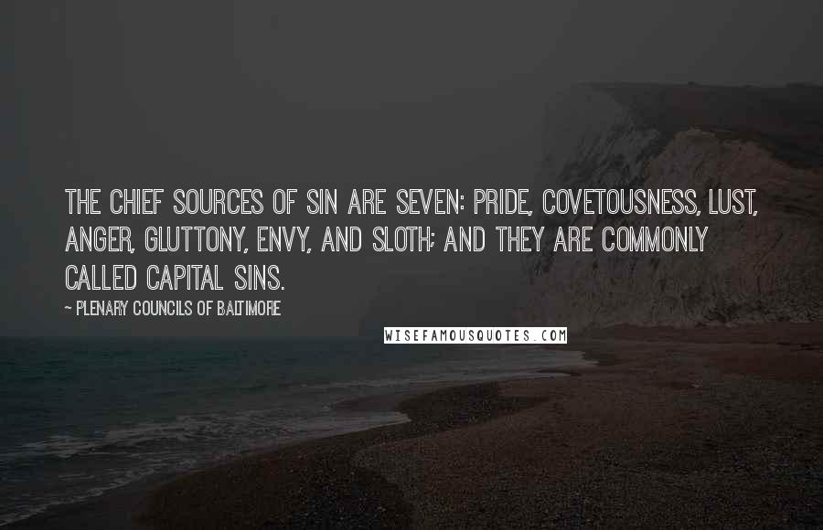Plenary Councils Of Baltimore Quotes: The chief sources of sin are seven: Pride, Covetousness, Lust, Anger, Gluttony, Envy, and Sloth; and they are commonly called capital sins.