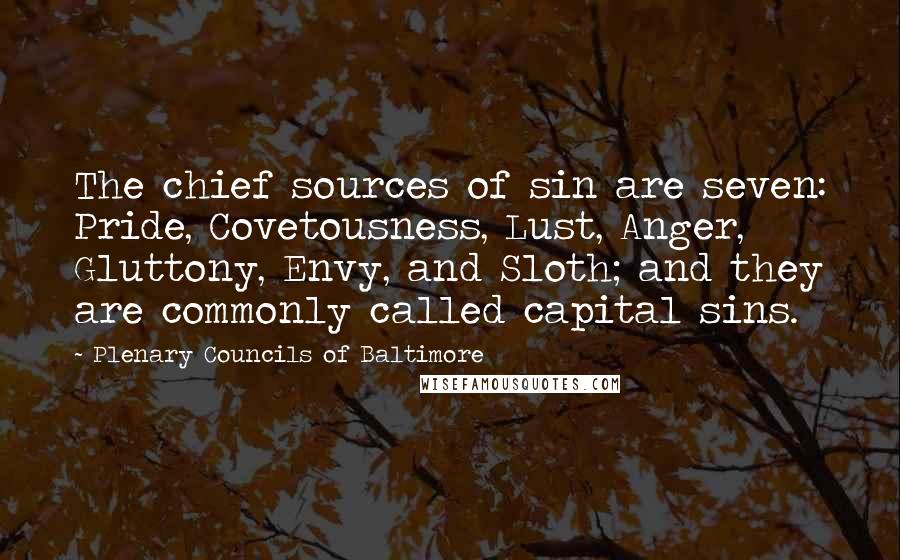 Plenary Councils Of Baltimore Quotes: The chief sources of sin are seven: Pride, Covetousness, Lust, Anger, Gluttony, Envy, and Sloth; and they are commonly called capital sins.