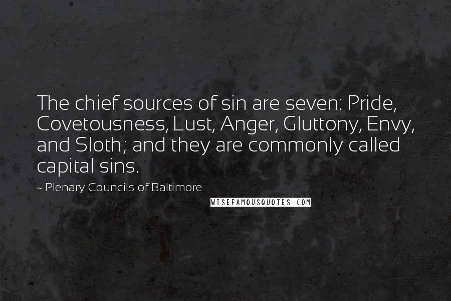 Plenary Councils Of Baltimore Quotes: The chief sources of sin are seven: Pride, Covetousness, Lust, Anger, Gluttony, Envy, and Sloth; and they are commonly called capital sins.