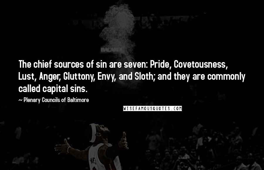 Plenary Councils Of Baltimore Quotes: The chief sources of sin are seven: Pride, Covetousness, Lust, Anger, Gluttony, Envy, and Sloth; and they are commonly called capital sins.