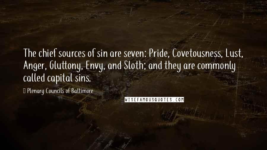 Plenary Councils Of Baltimore Quotes: The chief sources of sin are seven: Pride, Covetousness, Lust, Anger, Gluttony, Envy, and Sloth; and they are commonly called capital sins.