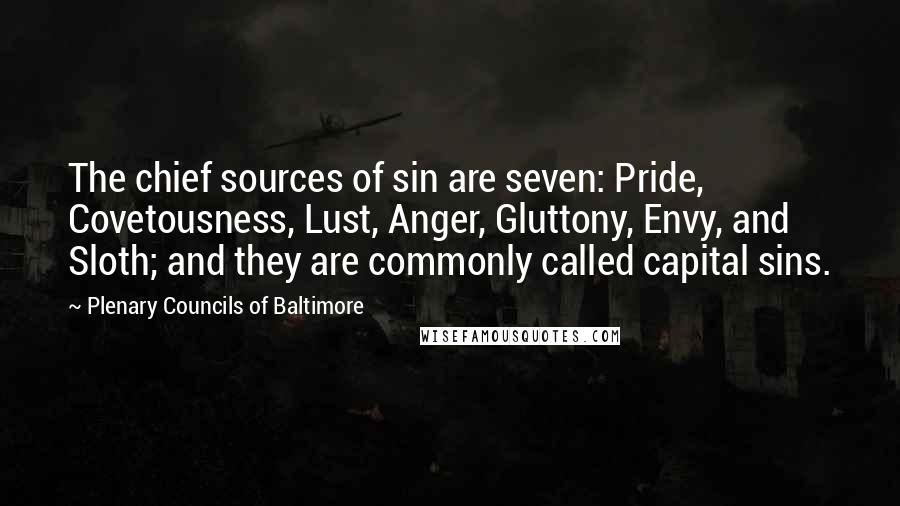 Plenary Councils Of Baltimore Quotes: The chief sources of sin are seven: Pride, Covetousness, Lust, Anger, Gluttony, Envy, and Sloth; and they are commonly called capital sins.