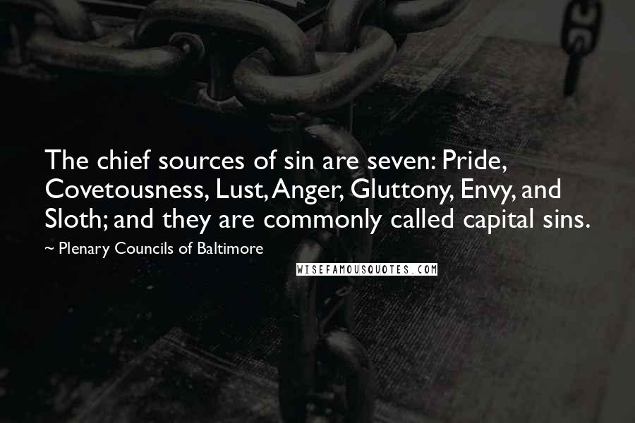 Plenary Councils Of Baltimore Quotes: The chief sources of sin are seven: Pride, Covetousness, Lust, Anger, Gluttony, Envy, and Sloth; and they are commonly called capital sins.