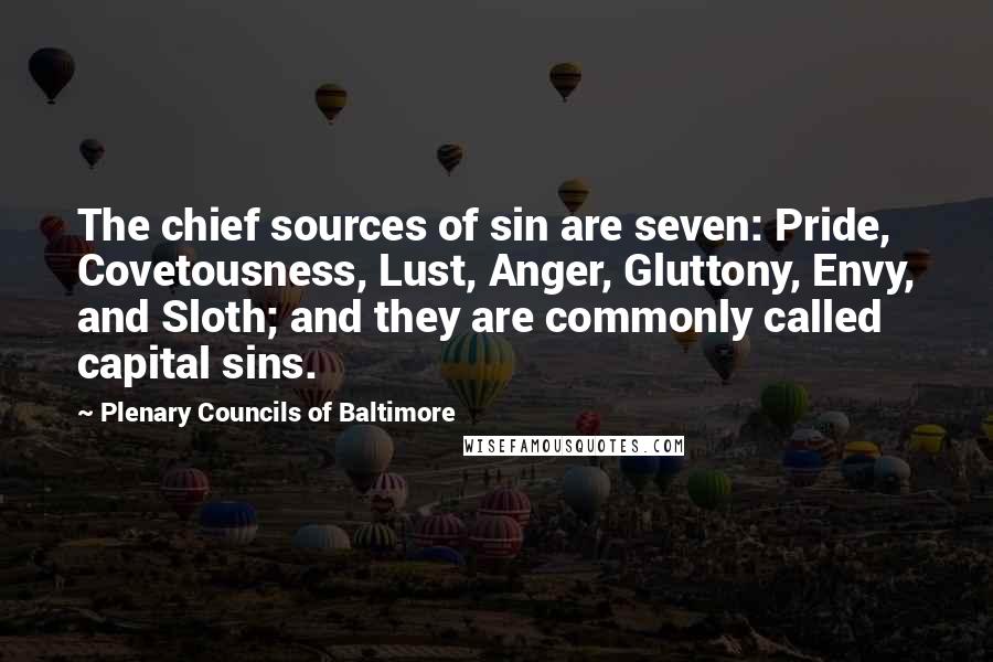 Plenary Councils Of Baltimore Quotes: The chief sources of sin are seven: Pride, Covetousness, Lust, Anger, Gluttony, Envy, and Sloth; and they are commonly called capital sins.