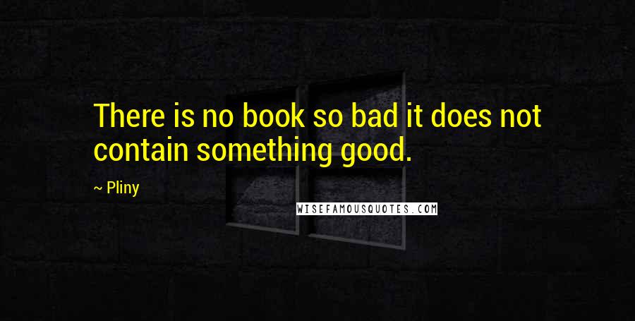 Pliny Quotes: There is no book so bad it does not contain something good.