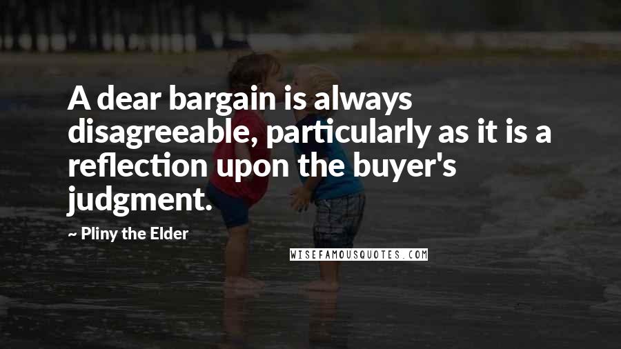 Pliny The Elder Quotes: A dear bargain is always disagreeable, particularly as it is a reflection upon the buyer's judgment.