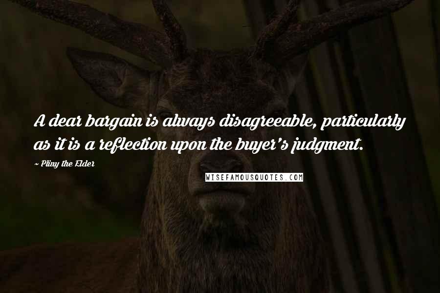 Pliny The Elder Quotes: A dear bargain is always disagreeable, particularly as it is a reflection upon the buyer's judgment.