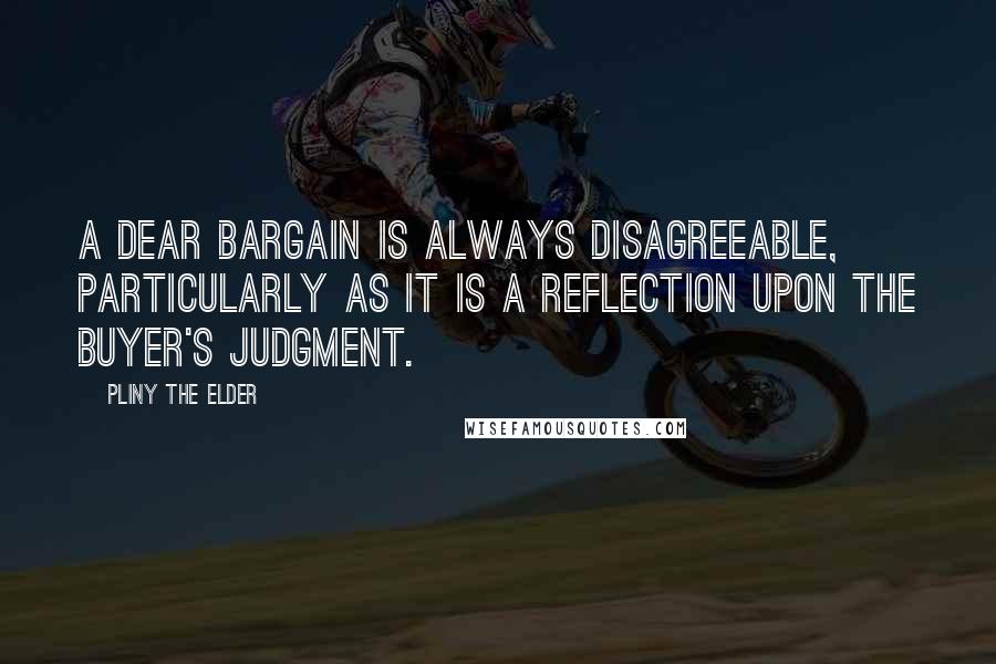 Pliny The Elder Quotes: A dear bargain is always disagreeable, particularly as it is a reflection upon the buyer's judgment.