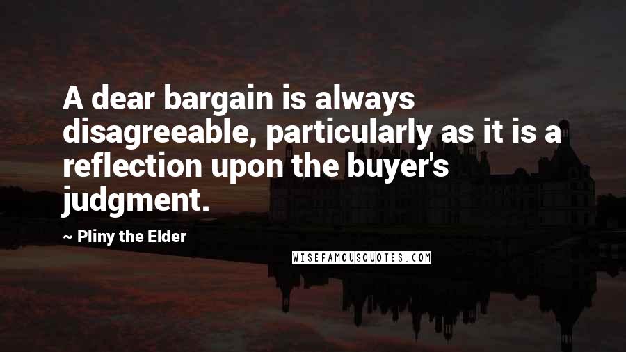 Pliny The Elder Quotes: A dear bargain is always disagreeable, particularly as it is a reflection upon the buyer's judgment.