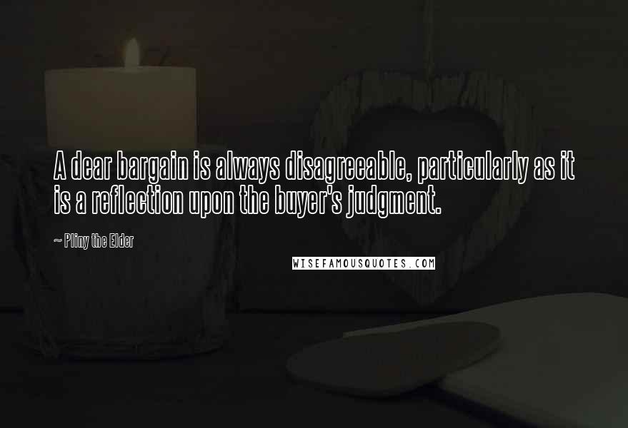 Pliny The Elder Quotes: A dear bargain is always disagreeable, particularly as it is a reflection upon the buyer's judgment.