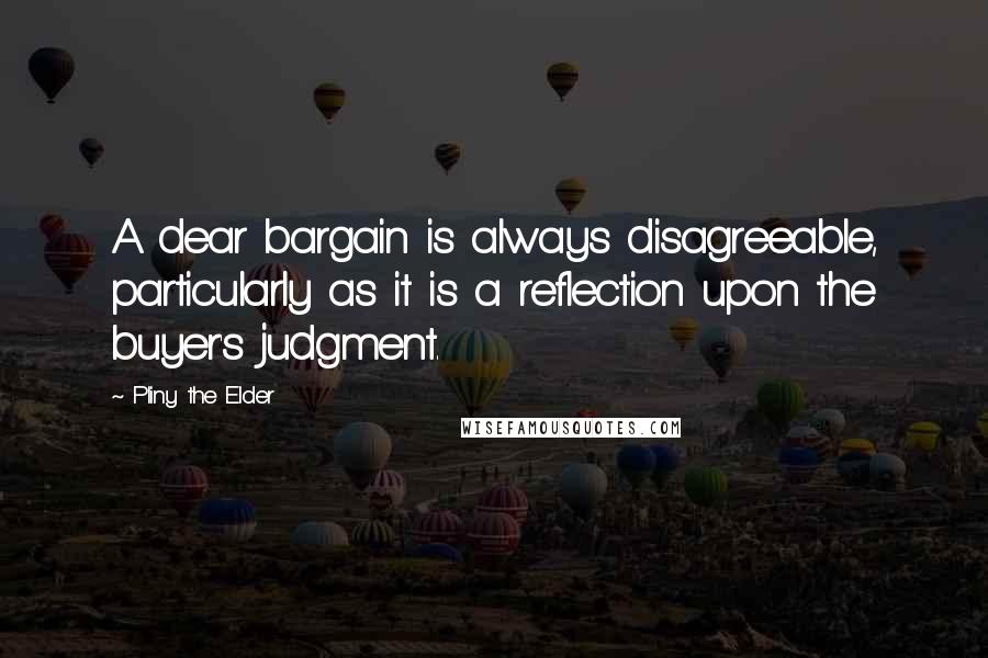 Pliny The Elder Quotes: A dear bargain is always disagreeable, particularly as it is a reflection upon the buyer's judgment.