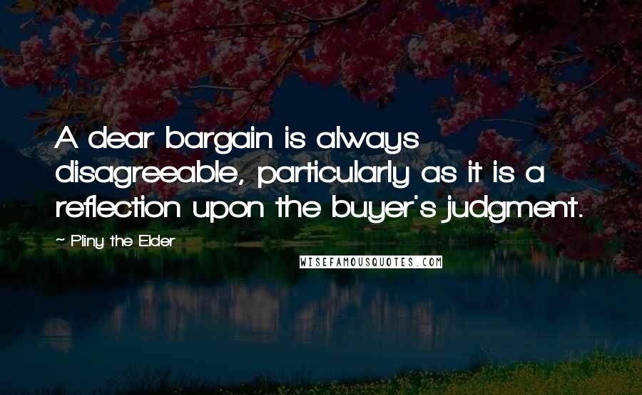 Pliny The Elder Quotes: A dear bargain is always disagreeable, particularly as it is a reflection upon the buyer's judgment.