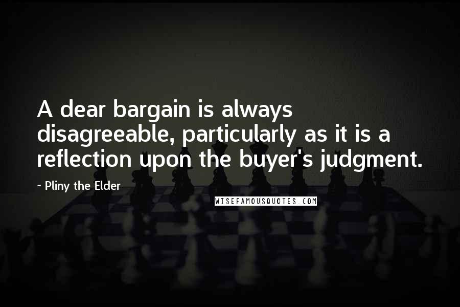 Pliny The Elder Quotes: A dear bargain is always disagreeable, particularly as it is a reflection upon the buyer's judgment.