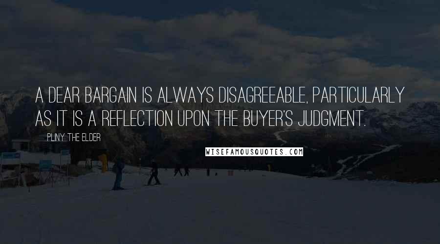 Pliny The Elder Quotes: A dear bargain is always disagreeable, particularly as it is a reflection upon the buyer's judgment.