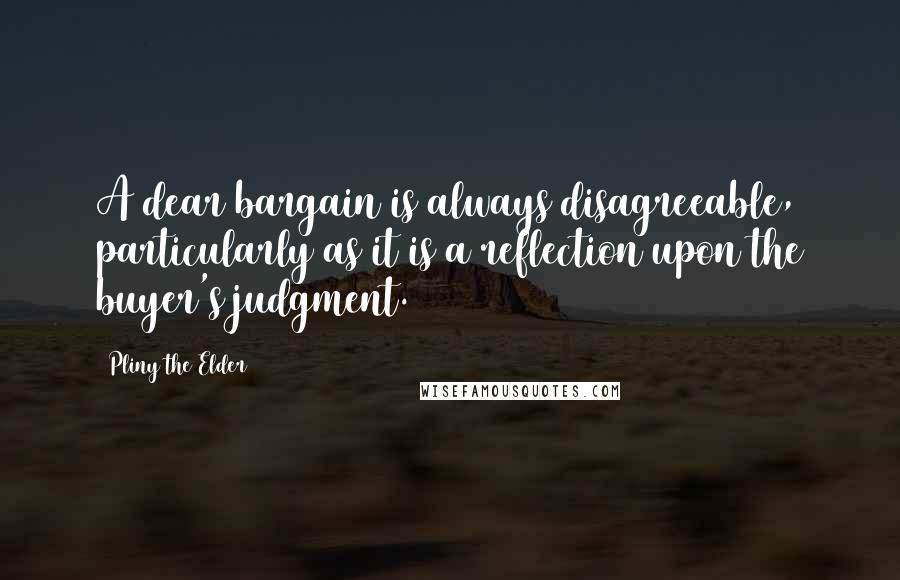 Pliny The Elder Quotes: A dear bargain is always disagreeable, particularly as it is a reflection upon the buyer's judgment.